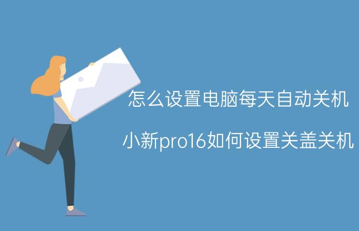 怎么设置电脑每天自动关机 小新pro16如何设置关盖关机？